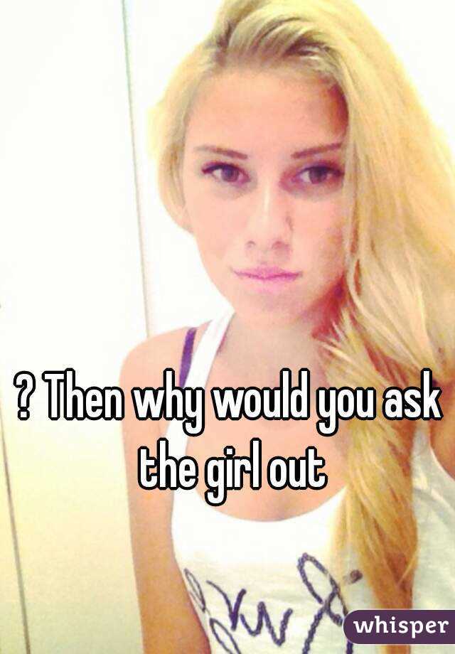 ? Then why would you ask the girl out