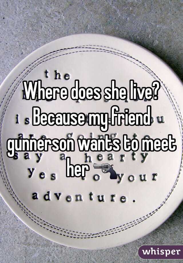 Where does she live? Because my friend gunnerson wants to meet her 🔫