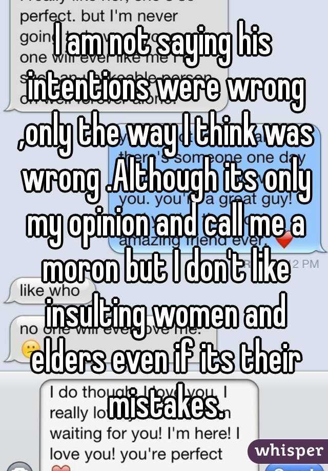 I am not saying his intentions were wrong ,only the way I think was wrong .Although its only my opinion and call me a moron but I don't like insulting women and elders even if its their mistakes.