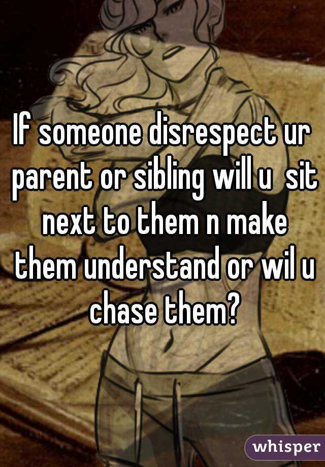 If someone disrespect ur parent or sibling will u  sit next to them n make them understand or wil u chase them?