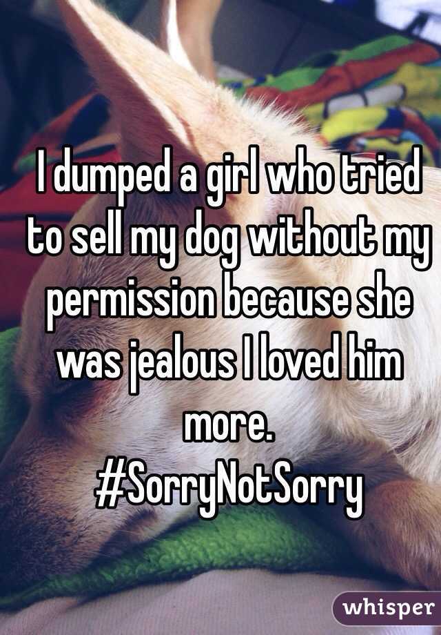 I dumped a girl who tried to sell my dog without my permission because she was jealous I loved him more. 
#SorryNotSorry
