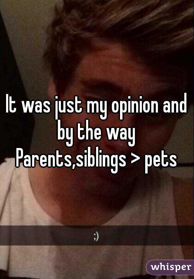 It was just my opinion and by the way 
Parents,siblings > pets