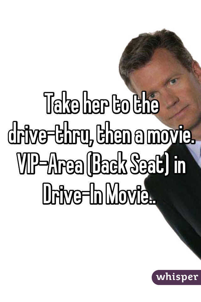 Take her to the drive-thru, then a movie. VIP-Area (Back Seat) in Drive-In Movie.. 