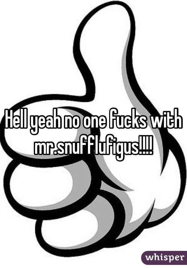 Hell yeah no one fucks with mr.snufflufigus!!!!