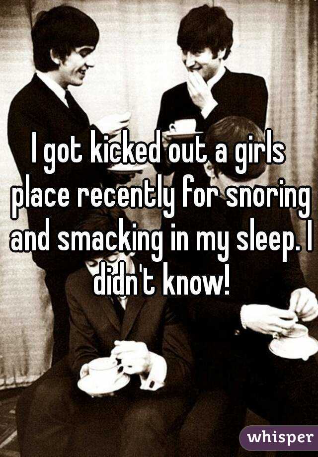 I got kicked out a girls place recently for snoring and smacking in my sleep. I didn't know!