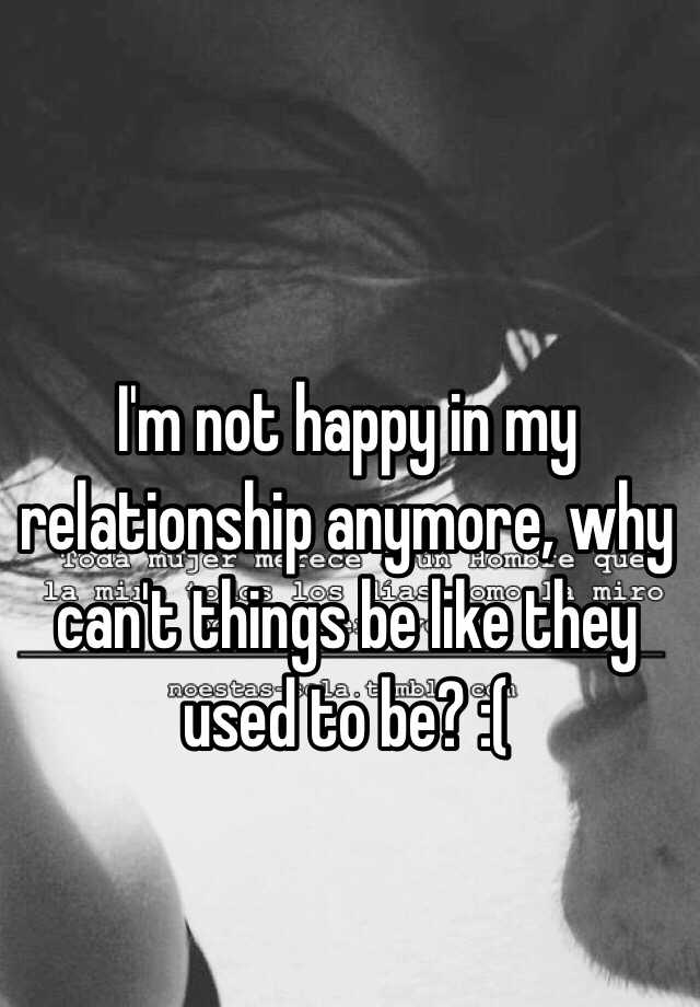 i-m-not-happy-in-my-relationship-anymore-why-can-t-things-be-like-they