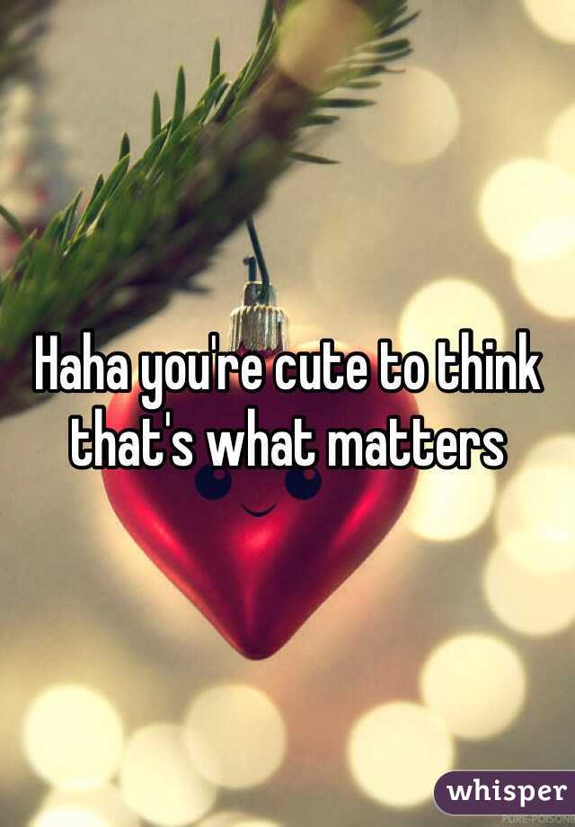 Haha you're cute to think that's what matters 