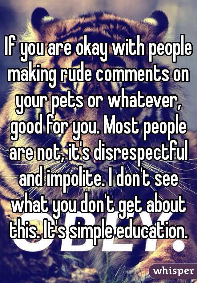 If you are okay with people making rude comments on your pets or whatever, good for you. Most people are not, it's disrespectful and impolite. I don't see what you don't get about this. It's simple education. 