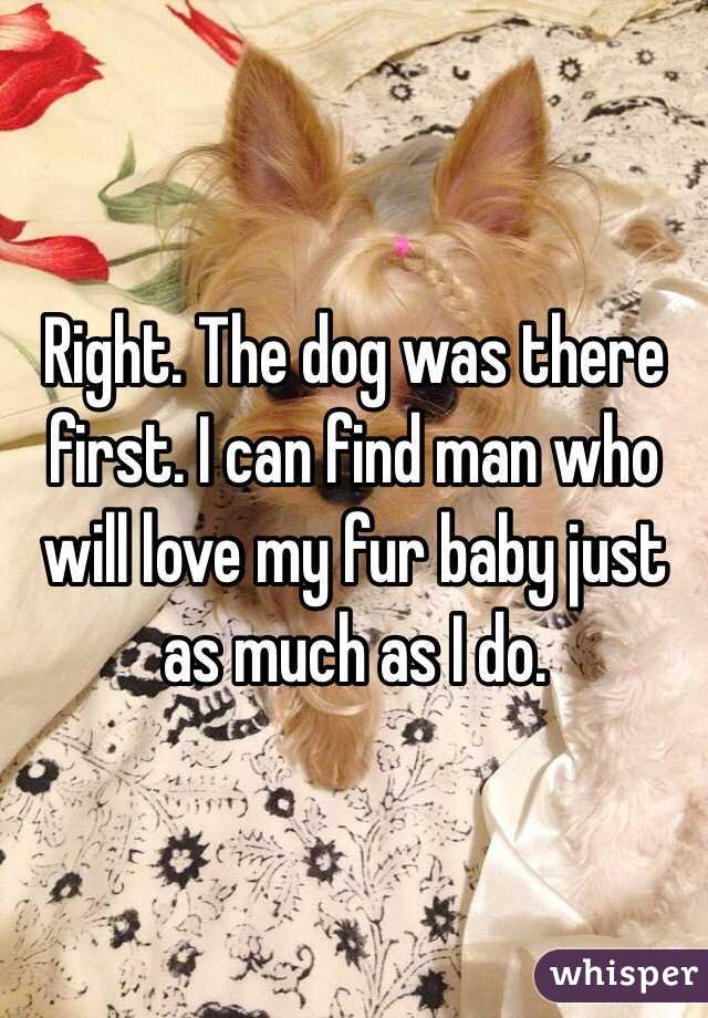 Right. The dog was there first. I can find man who will love my fur baby just as much as I do. 