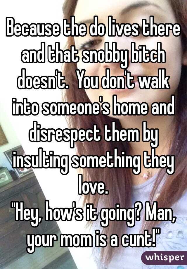 Because the do lives there and that snobby bitch doesn't.  You don't walk into someone's home and disrespect them by insulting something they love. 
"Hey, how's it going? Man, your mom is a cunt!"