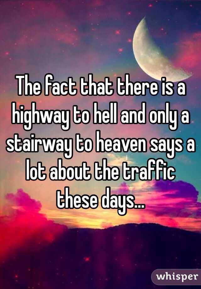  The fact that there is a highway to hell and only a stairway to heaven says a lot about the traffic these days...
