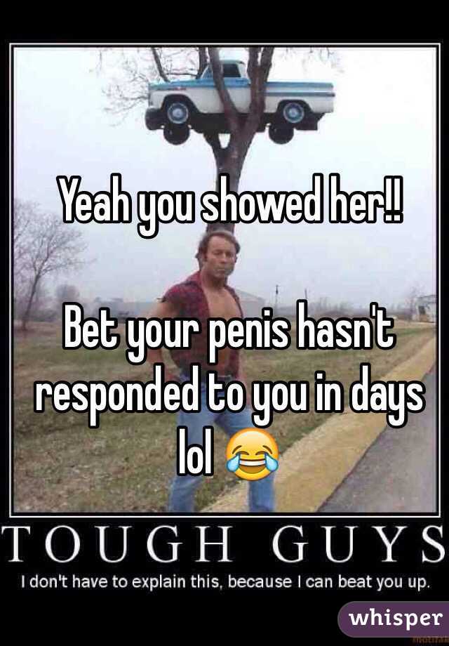 Yeah you showed her!!

Bet your penis hasn't responded to you in days lol 😂