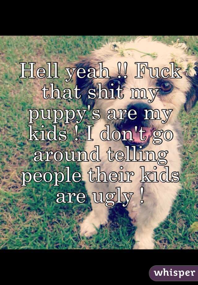 Hell yeah !! Fuck that shit my puppy's are my kids ! I don't go around telling people their kids are ugly ! 