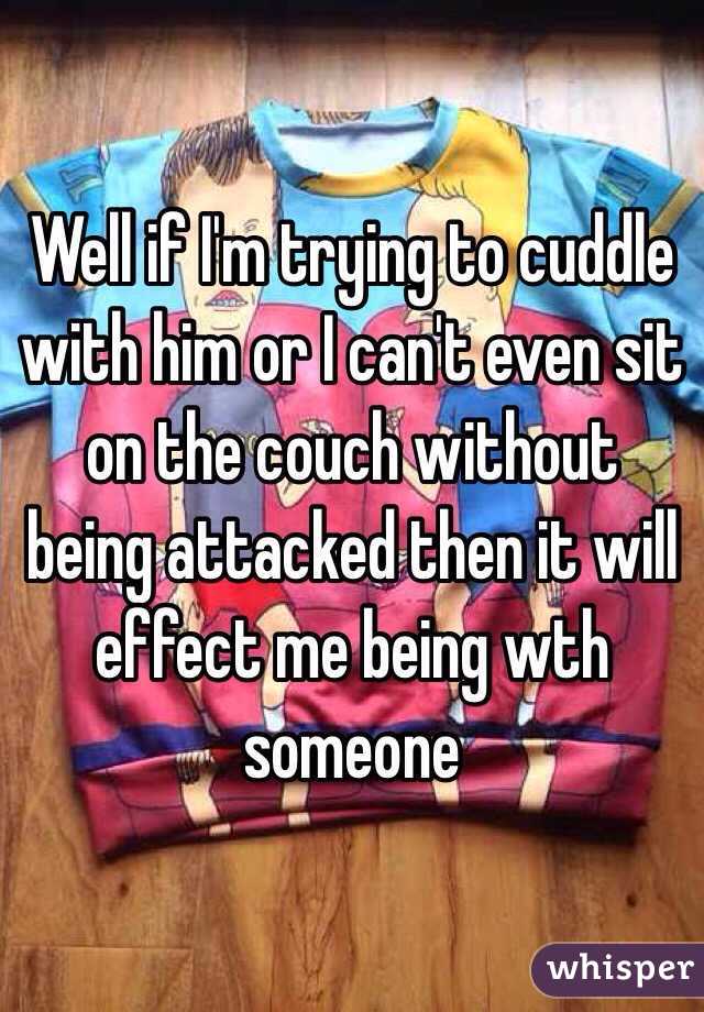 Well if I'm trying to cuddle with him or I can't even sit on the couch without being attacked then it will effect me being wth someone 