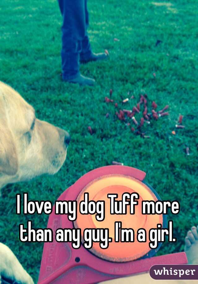 I love my dog Tuff more than any guy. I'm a girl. 