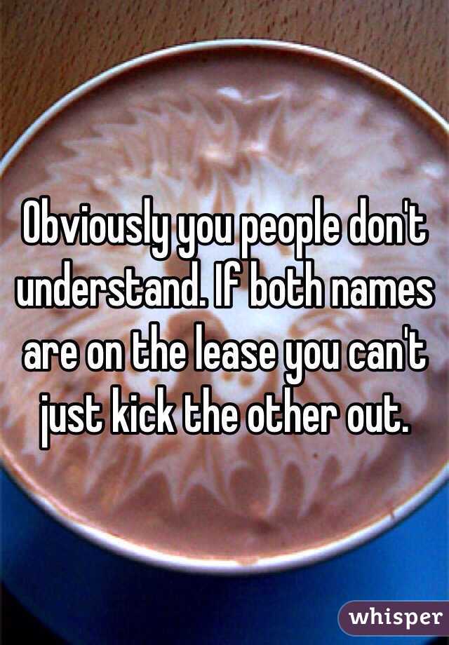 Obviously you people don't understand. If both names are on the lease you can't just kick the other out. 