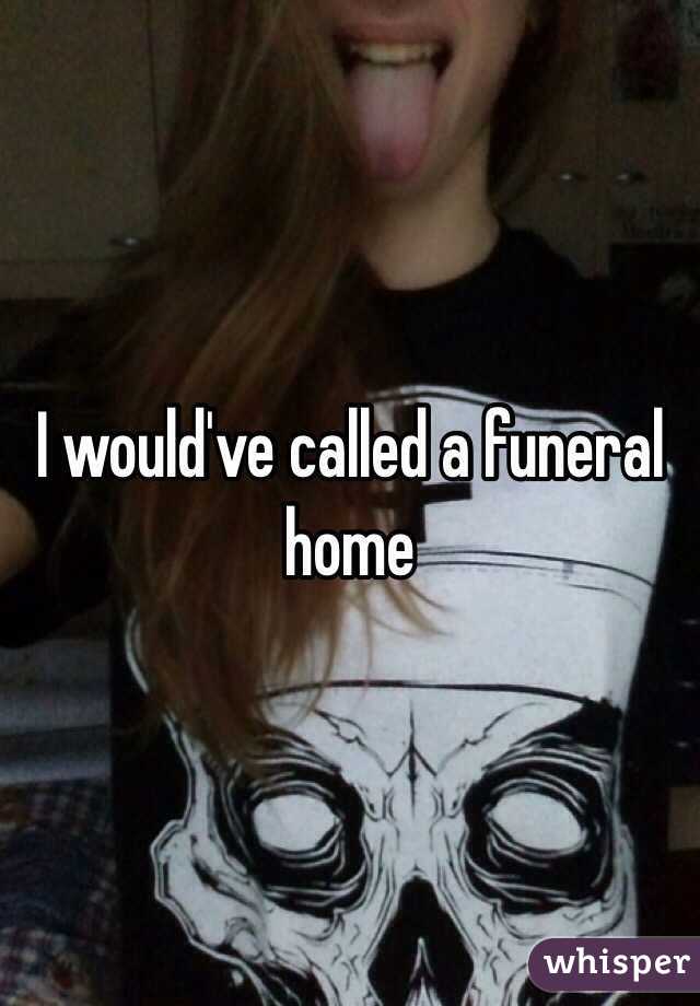I would've called a funeral home 