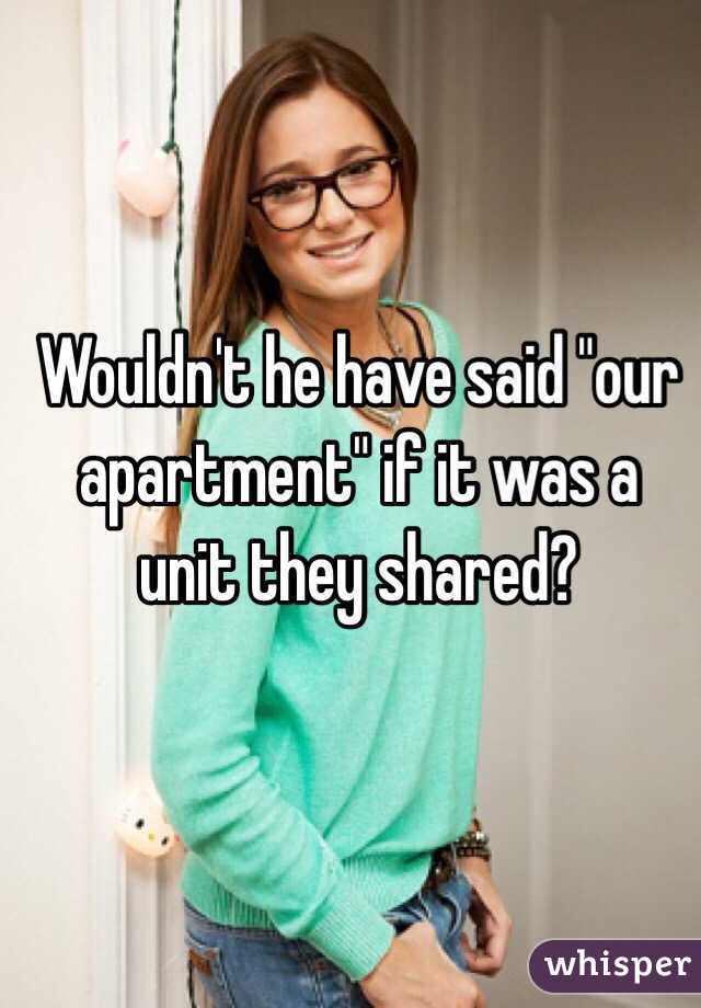 Wouldn't he have said "our apartment" if it was a unit they shared? 