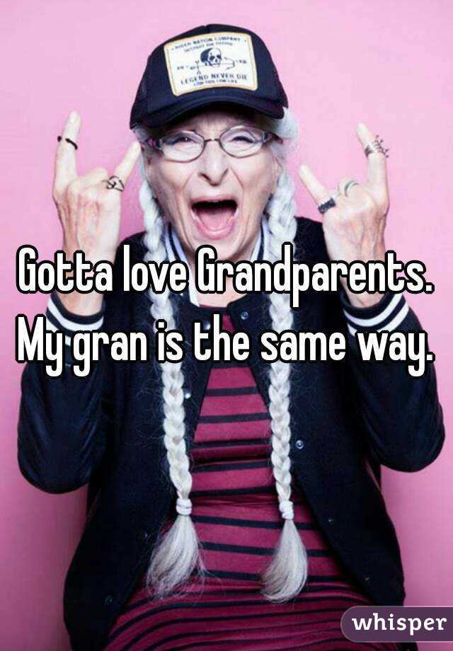 Gotta love Grandparents. My gran is the same way. 