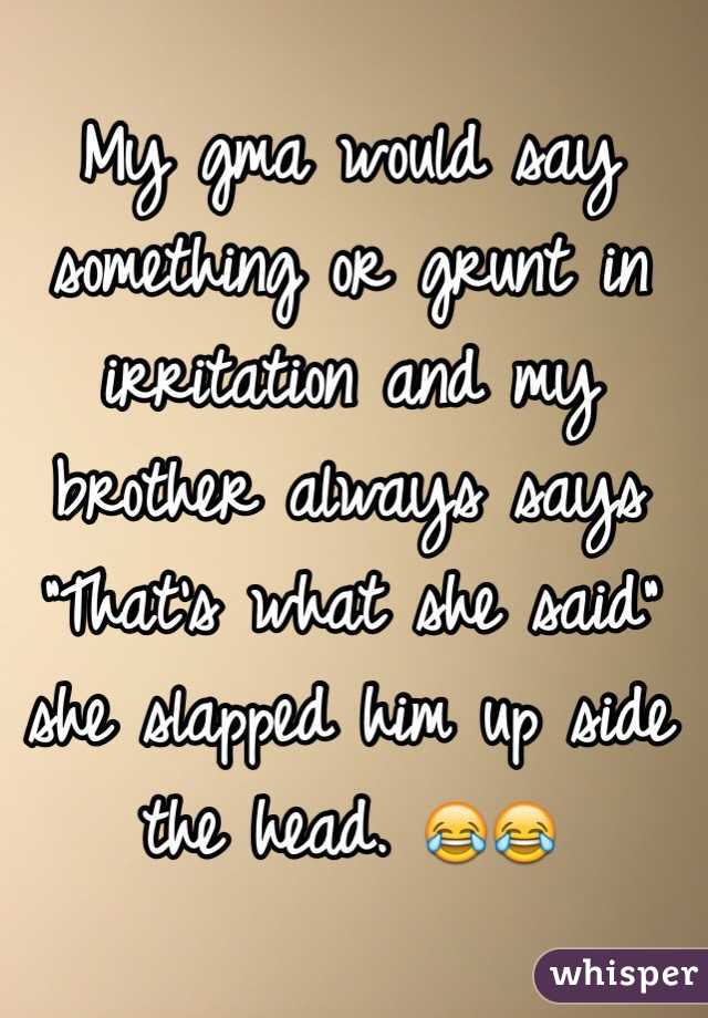 My gma would say something or grunt in irritation and my brother always says "That's what she said" she slapped him up side the head. 😂😂