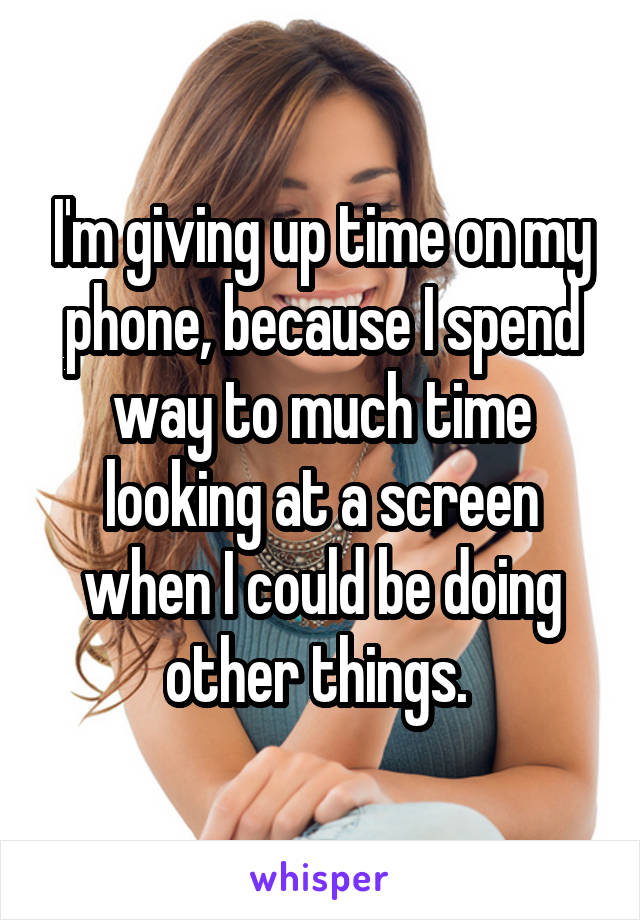 I'm giving up time on my phone, because I spend way to much time looking at a screen when I could be doing other things. 
