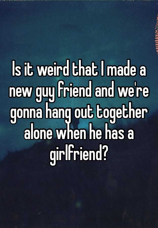 is-it-weird-that-i-made-a-new-guy-friend-and-we-re-gonna-hang-out