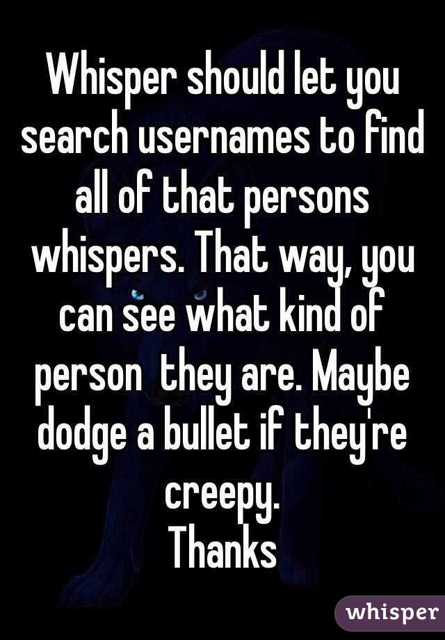 Whisper should let you search usernames to find all of that persons whispers. That way, you can see what kind of person  they are. Maybe dodge a bullet if they're creepy. 
Thanks 