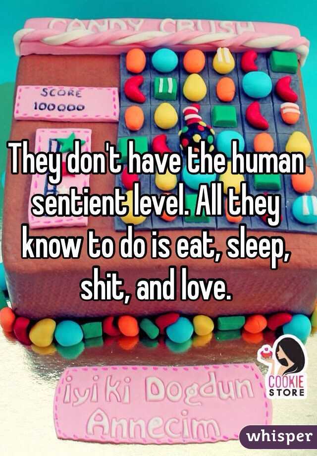 They don't have the human sentient level. All they know to do is eat, sleep, shit, and love.