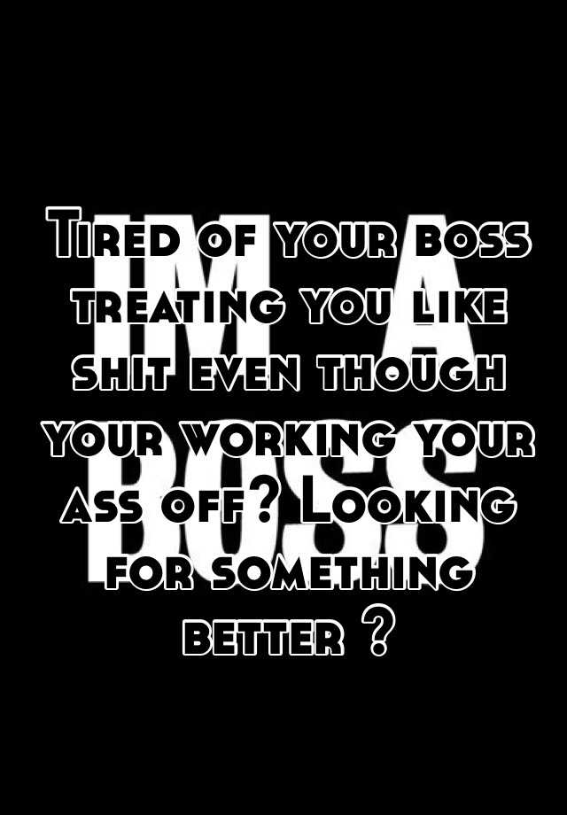 Tired Of Your Boss Treating You Like Shit Even Though Your Working Your 