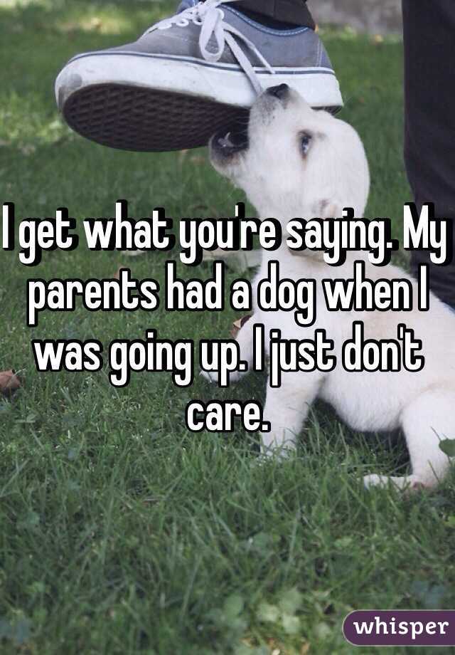 I get what you're saying. My parents had a dog when I was going up. I just don't care. 