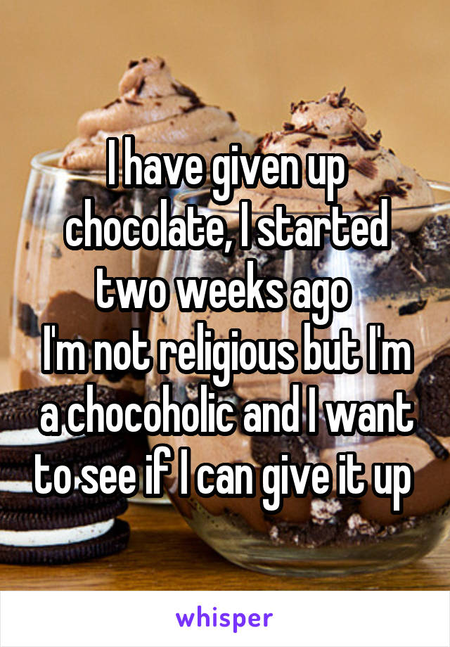 I have given up chocolate, I started two weeks ago 
I'm not religious but I'm a chocoholic and I want to see if I can give it up 