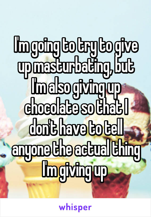 I'm going to try to give up masturbating, but I'm also giving up chocolate so that I don't have to tell anyone the actual thing I'm giving up 
