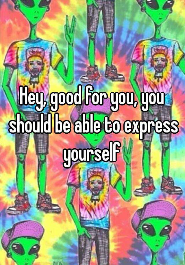 hey-good-for-you-you-should-be-able-to-express-yourself