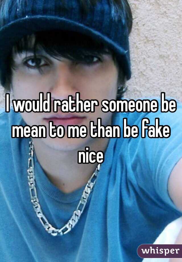 I would rather someone be mean to me than be fake nice 