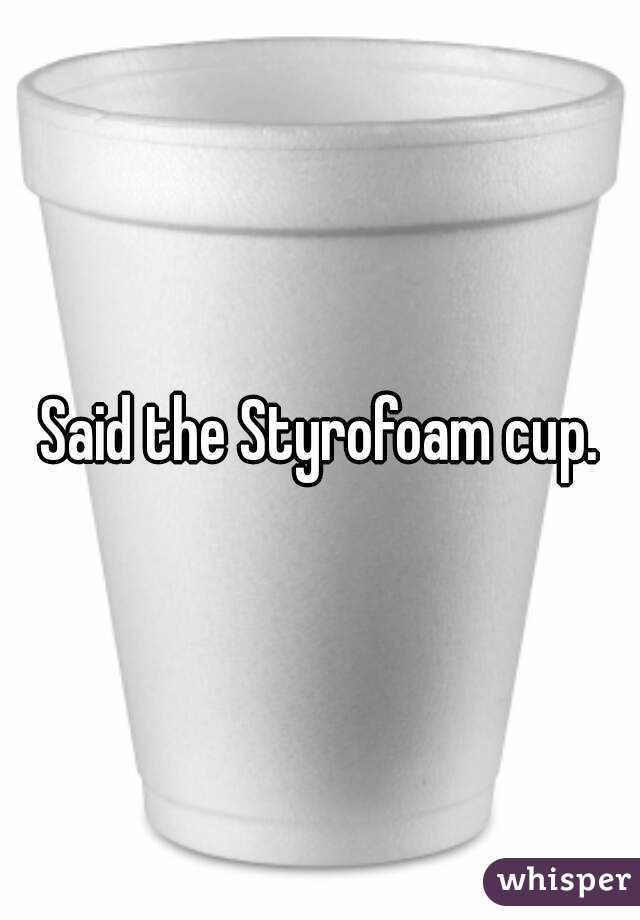 Said the Styrofoam cup.
