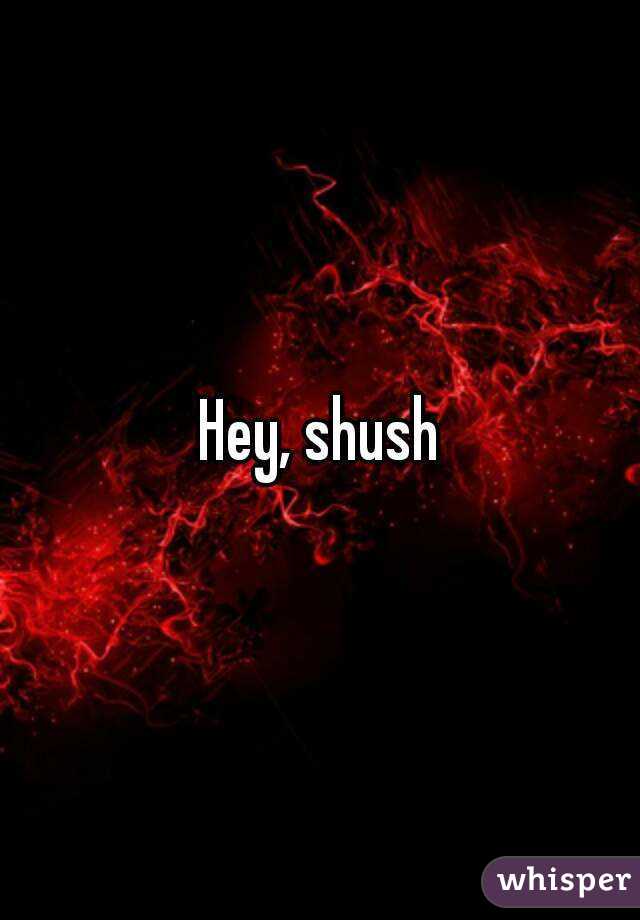 Hey, shush