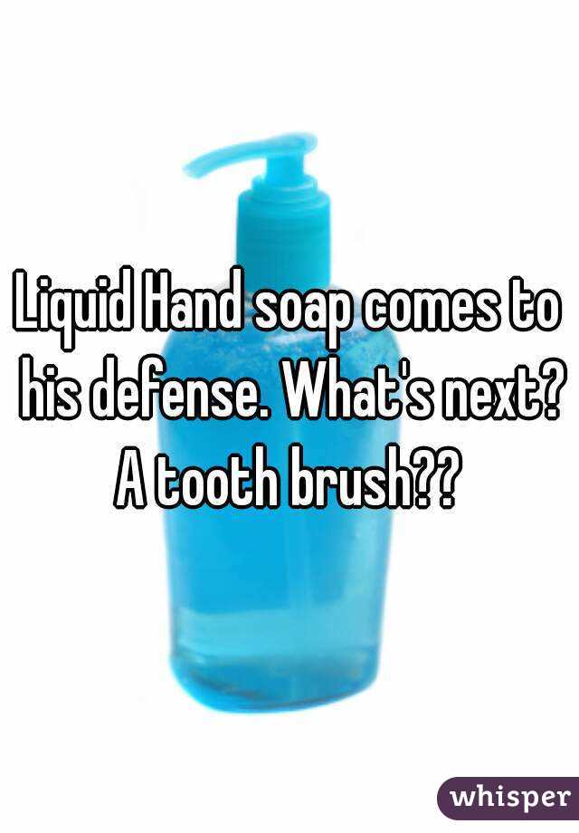 Liquid Hand soap comes to his defense. What's next? A tooth brush?? 