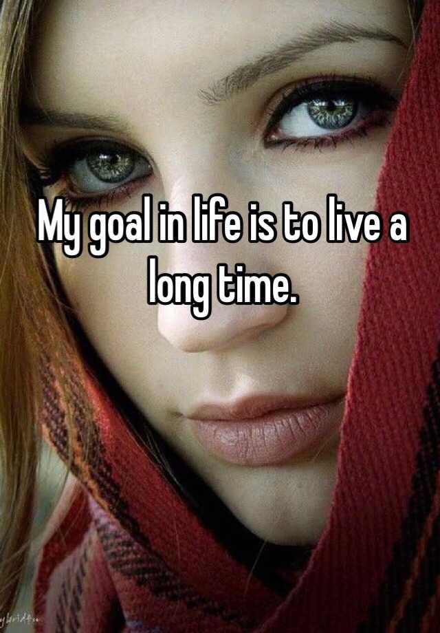 my-goal-in-life-is-to-live-a-long-time