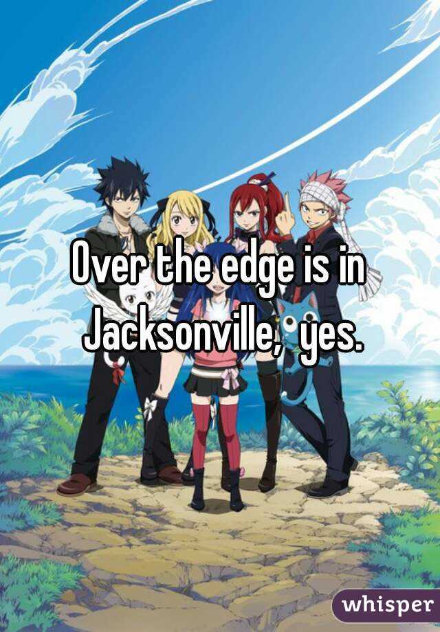 Over the edge is in Jacksonville,  yes.