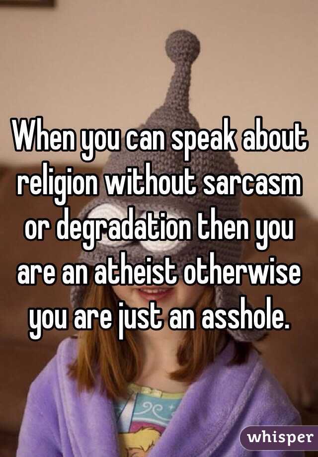 When you can speak about religion without sarcasm or degradation then you are an atheist otherwise you are just an asshole.