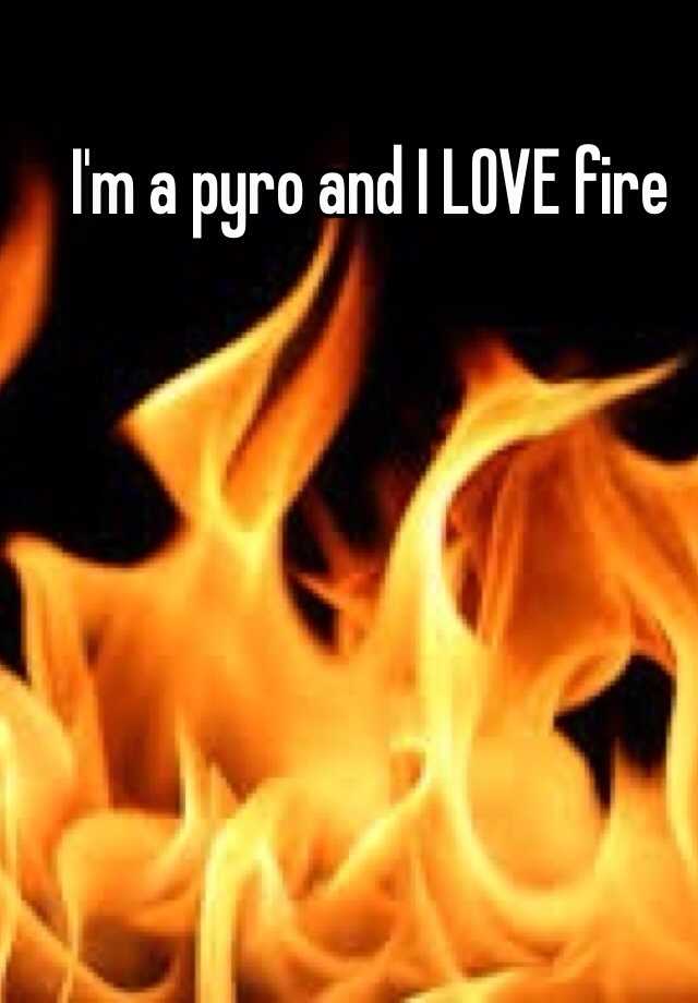 I'm a pyro and I LOVE fire