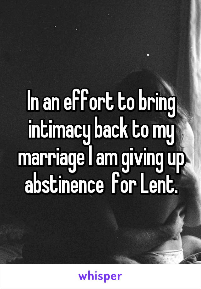 In an effort to bring intimacy back to my marriage I am giving up abstinence  for Lent.