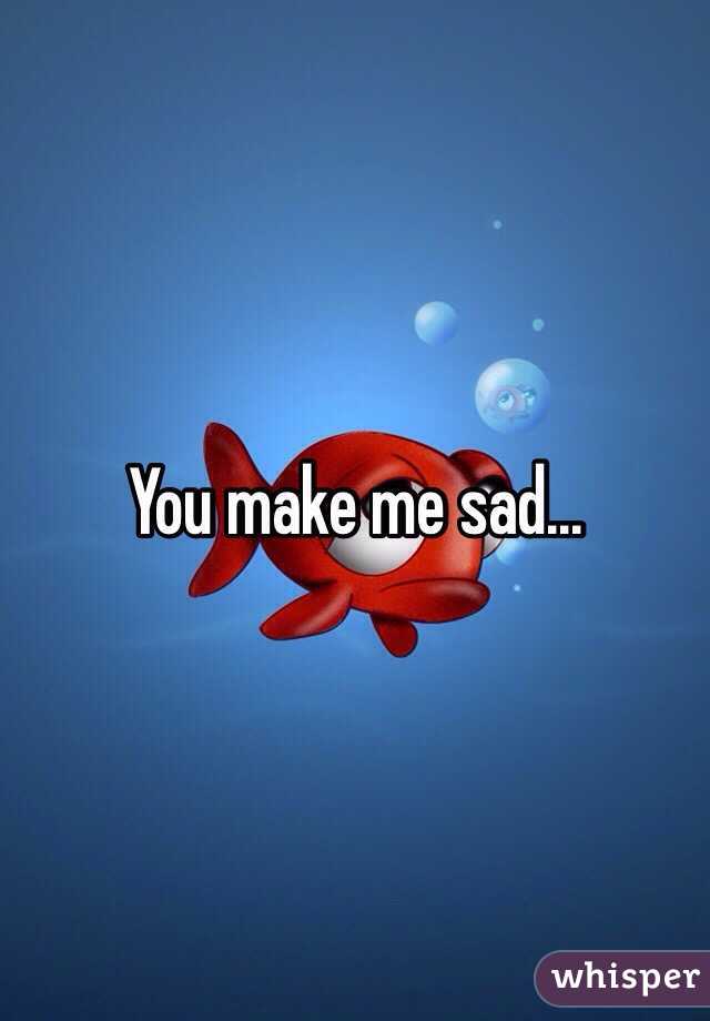 You make me sad...