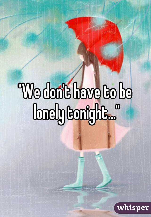 "We don't have to be lonely tonight..."