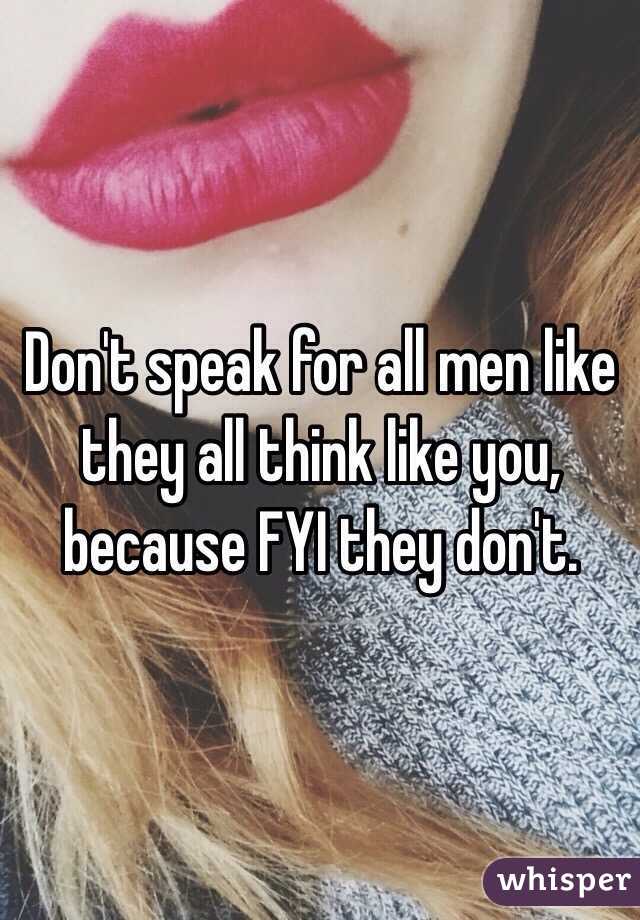 Don't speak for all men like they all think like you, because FYI they don't. 