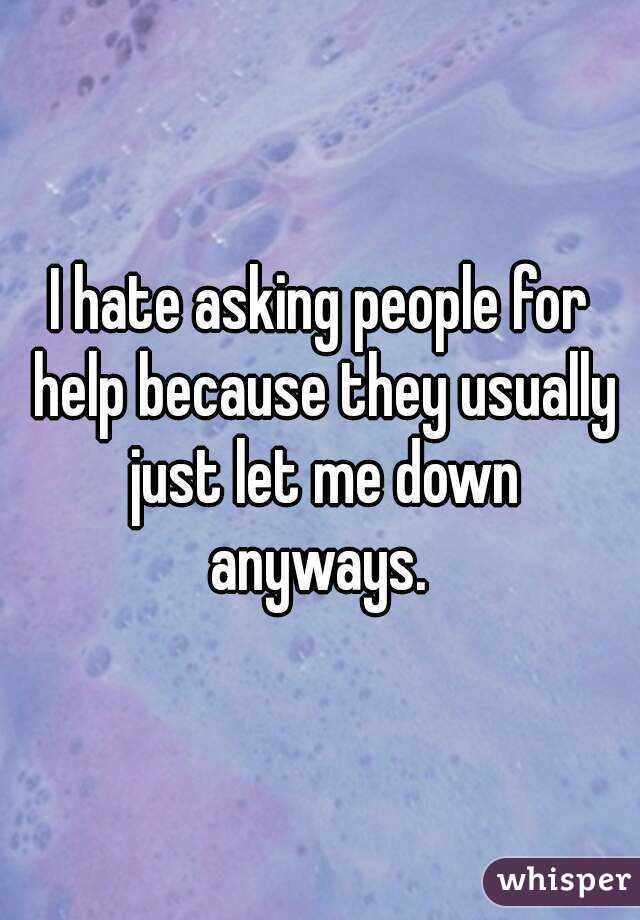 I hate asking people for help because they usually just let me down anyways. 
