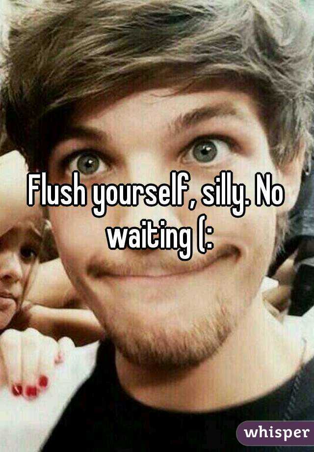 Flush yourself, silly. No waiting (: