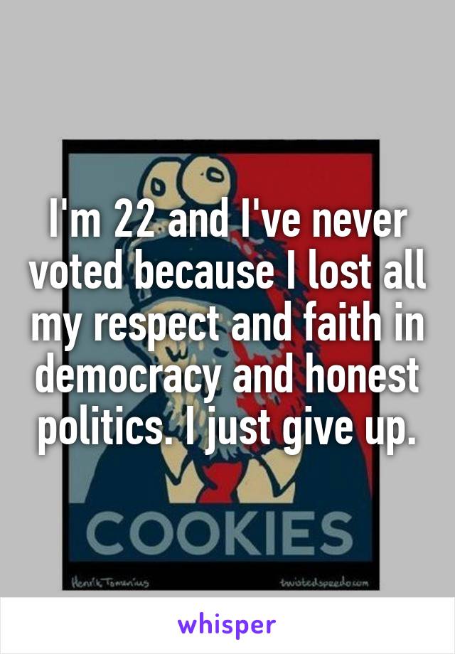 I'm 22 and I've never voted because I lost all my respect and faith in democracy and honest politics. I just give up.