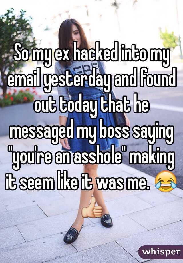 So my ex hacked into my email yesterday and found out today that he messaged my boss saying "you're an asshole" making it seem like it was me. 😂👍 