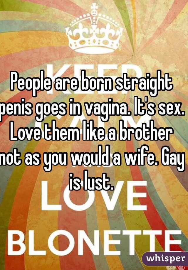 People are born straight penis goes in vagina. It's sex. Love them like a brother not as you would a wife. Gay is lust. 